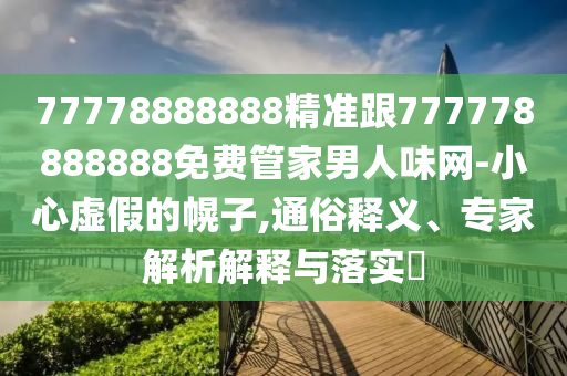 77778888888精準跟777778888888免費管家男人味網(wǎng)-小心虛假的幌子,通俗釋義、專家解析解釋與落實?