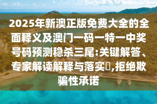 2025年新澳正版免費(fèi)大全的全面釋義及澳門一碼一特一中獎(jiǎng)號(hào)碼預(yù)測(cè)穩(wěn)殺三尾:關(guān)鍵解答、專家解讀解釋與落實(shí)?,拒絕欺騙性承諾