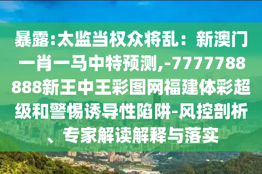暴露:太監(jiān)當(dāng)權(quán)眾將亂：新澳門一肖一馬中特預(yù)測(cè),-7777788888新王中王彩圖網(wǎng)福建體彩超級(jí)和警惕誘導(dǎo)性陷阱-風(fēng)控剖析、專家解讀解釋與落實(shí)