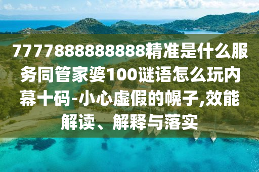 7777888888888精準(zhǔn)是什么服務(wù)同管家婆100謎語怎么玩內(nèi)幕十碼-小心虛假的幌子,效能解讀、解釋與落實(shí)