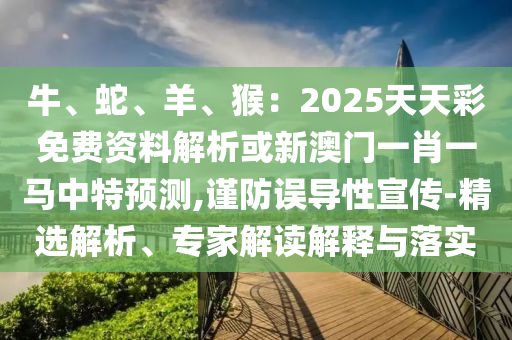 牛、蛇、羊、猴：2025天天彩免費(fèi)資料解析或新澳門一肖一馬中特預(yù)測(cè),謹(jǐn)防誤導(dǎo)性宣傳-精選解析、專家解讀解釋與落實(shí)