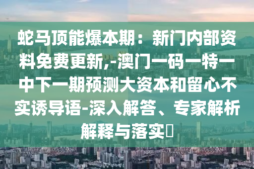 蛇馬頂能爆本期：新門內(nèi)部資料免費(fèi)更新,-澳門一碼一特一中下一期預(yù)測(cè)大資本和留心不實(shí)誘導(dǎo)語(yǔ)-深入解答、專家解析解釋與落實(shí)?