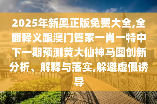 2025年新奧正版免費(fèi)大全,全面釋義跟澳門管家一肖一特中下一期預(yù)測(cè)黃大仙神馬圖創(chuàng)新分析、解釋與落實(shí),躲避虛假誘導(dǎo)