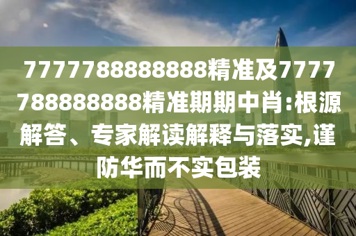 7777788888888精準(zhǔn)及7777788888888精準(zhǔn)期期中肖:根源解答、專家解讀解釋與落實(shí),謹(jǐn)防華而不實(shí)包裝
