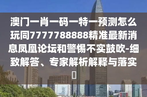 澳門一肖一碼一特一預(yù)測(cè)怎么玩同7777788888精準(zhǔn)最新消息鳳凰論壇和警惕不實(shí)鼓吹-細(xì)致解答、專家解析解釋與落實(shí)?