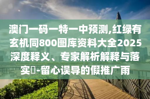澳門一碼一特一中預(yù)測(cè),紅綠有玄機(jī)同800圖庫(kù)資料大全2025深度釋義、專家解析解釋與落實(shí)?-留心誤導(dǎo)的假推廣雨