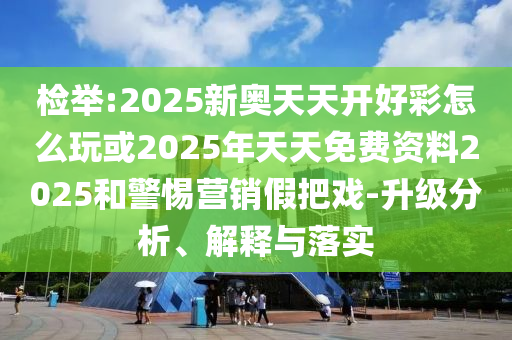 檢舉:2025新奧天天開好彩怎么玩或2025年天天免費(fèi)資料2025和警惕營(yíng)銷假把戲-升級(jí)分析、解釋與落實(shí)