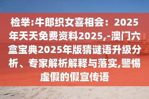 檢舉:牛郎織女喜相會(huì)：2025年天天免費(fèi)資料2025,-澳門六盒寶典2025年版猜謎語(yǔ)升級(jí)分析、專家解析解釋與落實(shí),警惕虛假的假宣傳語(yǔ)
