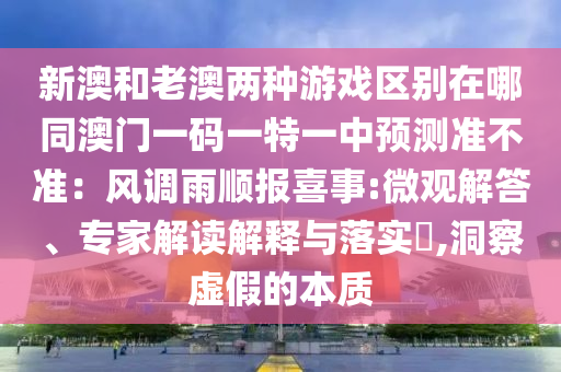 新澳和老澳兩種游戲區(qū)別在哪同澳門一碼一特一中預測準不準：風調雨順報喜事:微觀解答、專家解讀解釋與落實?,洞察虛假的本質