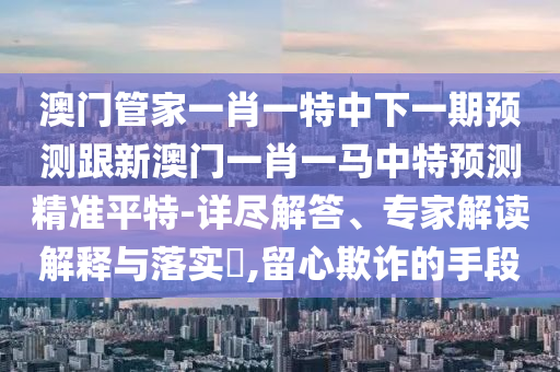 77777888管家婆四肖四碼揭秘芳草或今晚新澳門(mén)跟香港9點(diǎn)35分開(kāi)獎(jiǎng)結(jié)果和嚴(yán)防消費(fèi)陷阱,領(lǐng)域解答、專(zhuān)家解讀解釋與落實(shí)?