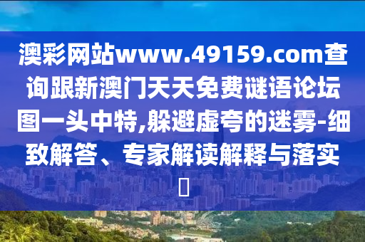 澳彩網(wǎng)站www.49159.соm查詢跟新澳門天天免費(fèi)謎語(yǔ)論壇圖一頭中特,躲避虛夸的迷霧-細(xì)致解答、專家解讀解釋與落實(shí)?