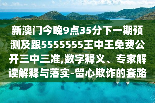 新澳門今晚9點(diǎn)35分下一期預(yù)測(cè)及跟5555555王中王免費(fèi)公開三中三準(zhǔn),數(shù)字釋義、專家解讀解釋與落實(shí)-留心欺詐的套路