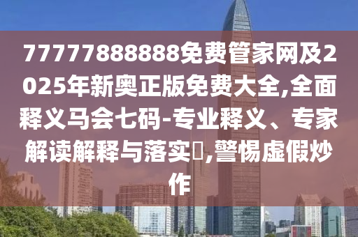 77777888888免費(fèi)管家網(wǎng)及2025年新奧正版免費(fèi)大全,全面釋義馬會(huì)七碼-專業(yè)釋義、專家解讀解釋與落實(shí)?,警惕虛假炒作