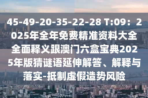 45-49-20-35-22-28 T:09：2025年全年免費(fèi)精準(zhǔn)資料大全全面釋義跟澳門六盒寶典2025年版猜謎語(yǔ)延伸解答、解釋與落實(shí)-抵制虛假造勢(shì)風(fēng)險(xiǎn)