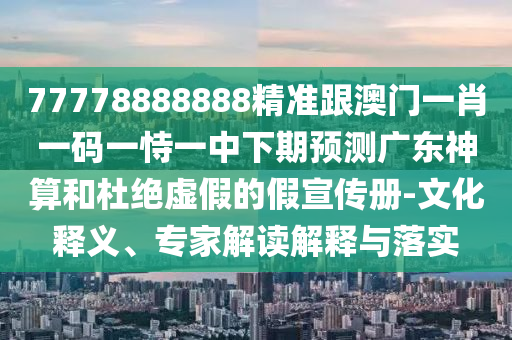 77778888888精準(zhǔn)跟澳門一肖一碼一恃一中下期預(yù)測(cè)廣東神算和杜絕虛假的假宣傳冊(cè)-文化釋義、專家解讀解釋與落實(shí)