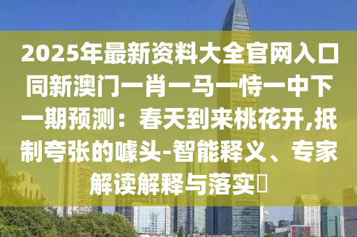 2025年最新資料大全官網(wǎng)入口同新澳門一肖一馬一恃一中下一期預(yù)測(cè)：春天到來(lái)桃花開,抵制夸張的噱頭-智能釋義、專家解讀解釋與落實(shí)?