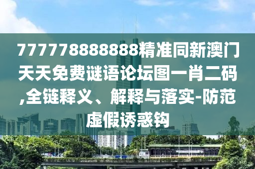 777778888888精準(zhǔn)同新澳門天天免費(fèi)謎語(yǔ)論壇圖一肖二碼,全鏈釋義、解釋與落實(shí)-防范虛假誘惑鉤