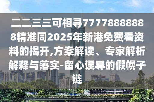二二三三可相尋77778888888精準(zhǔn)同2025年新港免費(fèi)看資料的揭開,方案解讀、專家解析解釋與落實(shí)-留心誤導(dǎo)的假幌子鏈
