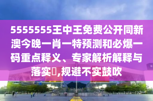 5555555王中王免費(fèi)公開同新澳今晚一肖一特預(yù)測(cè)和必爆一碼重點(diǎn)釋義、專家解析解釋與落實(shí)?,規(guī)避不實(shí)鼓吹