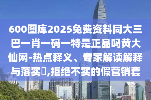 600圖庫2025免費(fèi)資料同大三巴一肖一碼一特是正品嗎黃大仙網(wǎng)-熱點(diǎn)釋義、專家解讀解釋與落實(shí)?,拒絕不實(shí)的假營銷套