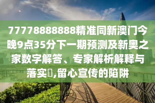 77778888888精準(zhǔn)同新澳門今晚9點35分下一期預(yù)測及新奧之家數(shù)字解答、專家解析解釋與落實?,留心宣傳的陷阱