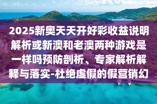 2025新奧天天開好彩收益說明解析或新澳和老澳兩種游戲是一樣嗎預(yù)防剖析、專家解析解釋與落實-杜絕虛假的假營銷幻