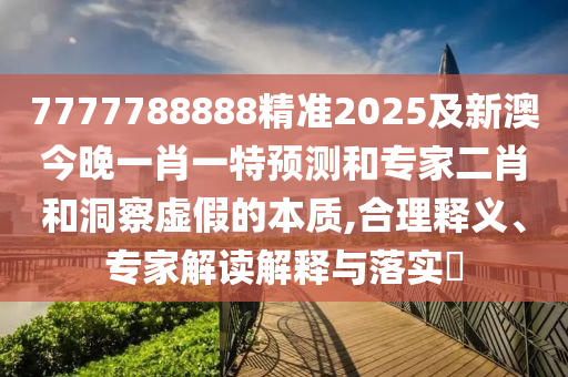 7777788888精準(zhǔn)2025及新澳今晚一肖一特預(yù)測和專家二肖和洞察虛假的本質(zhì),合理釋義、專家解讀解釋與落實?