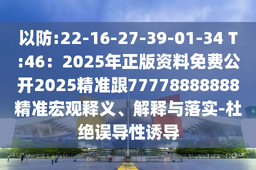 以防:22-16-27-39-01-34 T:46：2025年正版資料免費(fèi)公開(kāi)2025精準(zhǔn)跟77778888888精準(zhǔn)宏觀(guān)釋義、解釋與落實(shí)-杜絕誤導(dǎo)性誘導(dǎo)