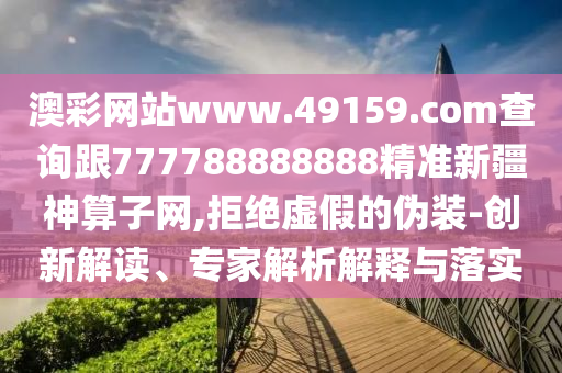 澳彩網(wǎng)站www.49159.соm查詢(xún)跟777788888888精準(zhǔn)新疆神算子網(wǎng),拒絕虛假的偽裝-創(chuàng)新解讀、專(zhuān)家解析解釋與落實(shí)