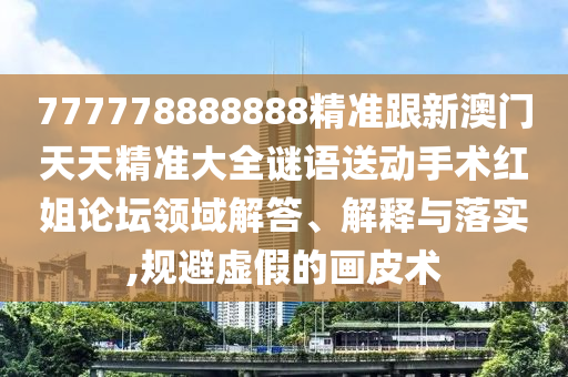 777778888888精準(zhǔn)跟新澳門(mén)天天精準(zhǔn)大全謎語(yǔ)送動(dòng)手術(shù)紅姐論壇領(lǐng)域解答、解釋與落實(shí),規(guī)避虛假的畫(huà)皮術(shù)