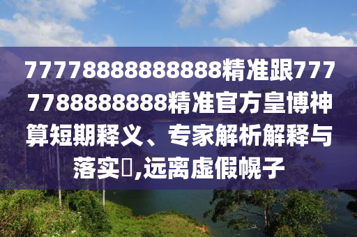 77778888888888精準(zhǔn)跟7777788888888精準(zhǔn)官方皇博神算短期釋義、專(zhuān)家解析解釋與落實(shí)?,遠(yuǎn)離虛假幌子