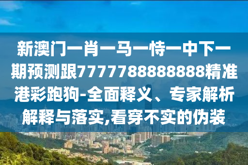 新澳門(mén)一肖一馬一恃一中下一期預(yù)測(cè)跟7777788888888精準(zhǔn)港彩跑狗-全面釋義、專(zhuān)家解析解釋與落實(shí),看穿不實(shí)的偽裝