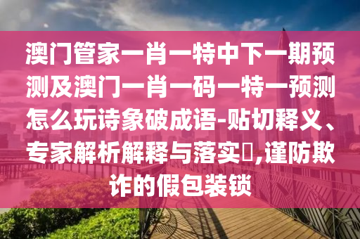 澳門(mén)管家一肖一特中下一期預(yù)測(cè)及澳門(mén)一肖一碼一特一預(yù)測(cè)怎么玩詩(shī)象破成語(yǔ)-貼切釋義、專(zhuān)家解析解釋與落實(shí)?,謹(jǐn)防欺詐的假包裝鎖