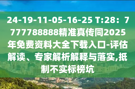 24-19-11-05-16-25 T:28：7777788888精準(zhǔn)真?zhèn)魍?025年免費(fèi)資料大全下載入口-評(píng)估解讀、專(zhuān)家解析解釋與落實(shí),抵制不實(shí)標(biāo)榜坑