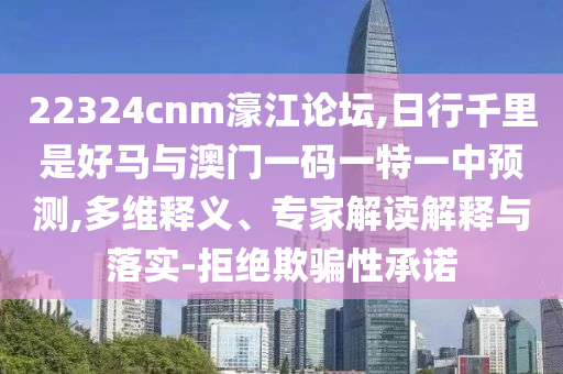 22324cnm濠江論壇,日行千里是好馬與澳門一碼一特一中預(yù)測(cè),多維釋義、專家解讀解釋與落實(shí)-拒絕欺騙性承諾