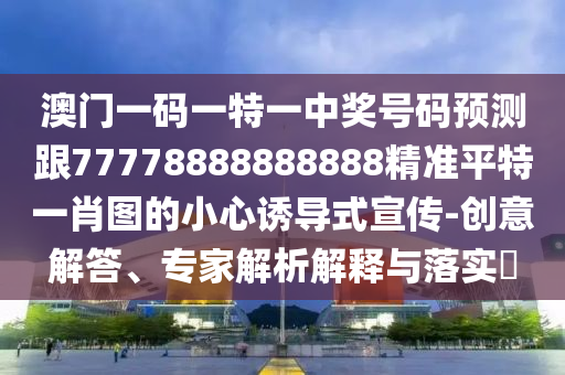 澳門一碼一特一中獎(jiǎng)號(hào)碼預(yù)測(cè)跟77778888888888精準(zhǔn)平特一肖圖的小心誘導(dǎo)式宣傳-創(chuàng)意解答、專家解析解釋與落實(shí)?
