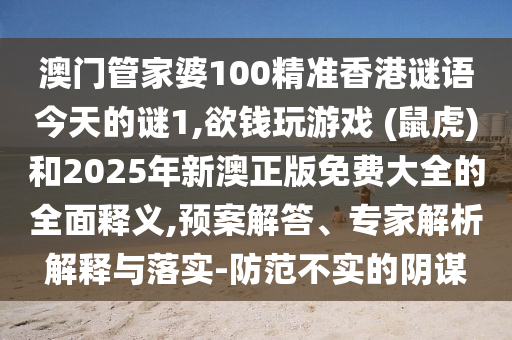 澳門管家婆100精準(zhǔn)香港謎語今天的謎1,欲錢玩游戲 (鼠虎)和2025年新澳正版免費(fèi)大全的全面釋義,預(yù)案解答、專家解析解釋與落實(shí)-防范不實(shí)的陰謀