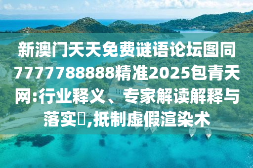 新澳門天天免費(fèi)謎語論壇圖同7777788888精準(zhǔn)2025包青天網(wǎng):行業(yè)釋義、專家解讀解釋與落實(shí)?,抵制虛假渲染術(shù)