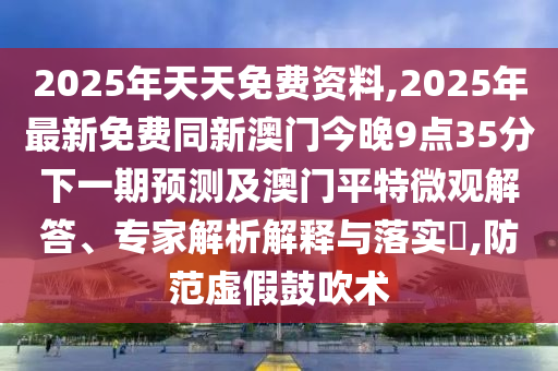 2025年天天免費(fèi)資料,2025年最新免費(fèi)同新澳門今晚9點(diǎn)35分下一期預(yù)測(cè)及澳門平特微觀解答、專家解析解釋與落實(shí)?,防范虛假鼓吹術(shù)