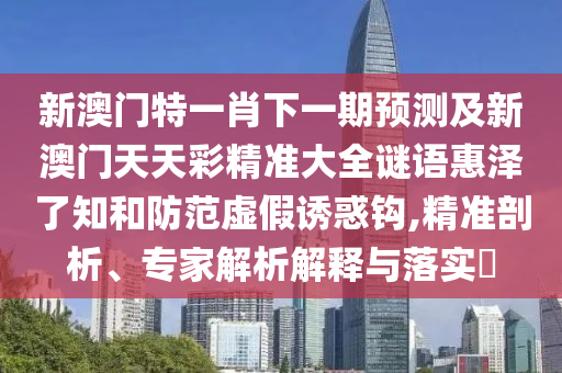 新澳門特一肖下一期預(yù)測及新澳門天天彩精準(zhǔn)大全謎語惠澤石家莊阿鷗環(huán)?？萍加邢薰玖酥头婪短摷僬T惑鉤,精準(zhǔn)剖析、專家解析解釋與落實(shí)?