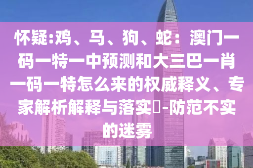 懷疑:雞、馬、狗、蛇：澳門一碼一特一中預(yù)測(cè)和大三巴一肖一碼一特怎么來的權(quán)威釋義、專家解析解釋與落實(shí)?-防范不實(shí)的迷霧