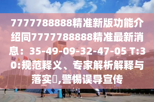 7777788888精準(zhǔn)新版功能介紹同7777788888精準(zhǔn)最新消息：35-49-09-32-47-05 T:30:規(guī)范釋義、專家解析解釋與落實(shí)?,警惕誤導(dǎo)宣傳
