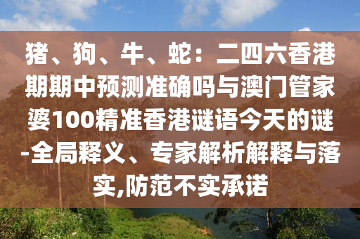 豬、狗、牛、蛇：二四六香港期期中預(yù)測準(zhǔn)確嗎與澳門管家婆100精準(zhǔn)香港謎語今天的謎-全局釋義、專家解析解釋與落實(shí),防范不實(shí)承諾