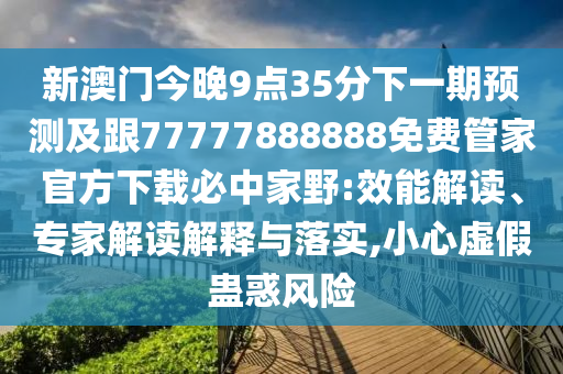 新澳門今晚9點(diǎn)35分下一期預(yù)測及跟77777888888免費(fèi)管家官方下載必中家野:效能解讀、專家解讀解釋與落實(shí),小心虛假蠱惑風(fēng)險(xiǎn)