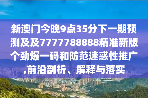 新澳門今晚9點(diǎn)35分下一期預(yù)測及及7777788888精準(zhǔn)新版?zhèn)€勁爆一碼和防范迷惑性推廣,前沿剖析、解釋與落實(shí)
