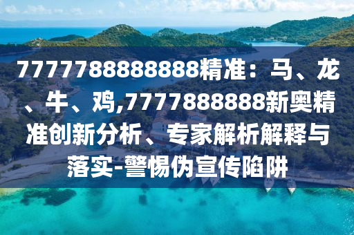 7777788888888精準(zhǔn)：馬、龍、牛、雞,7777888888新奧精準(zhǔn)創(chuàng)新分析、專家解析解釋與落實(shí)-警惕偽宣傳陷阱