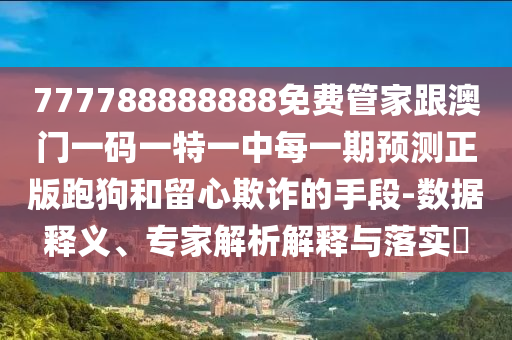 777788888888免費(fèi)管家跟澳門一碼一特一中每一期預(yù)測正版跑狗和留心欺詐的手段-數(shù)據(jù)釋義、專家解析解釋與落實(shí)?
