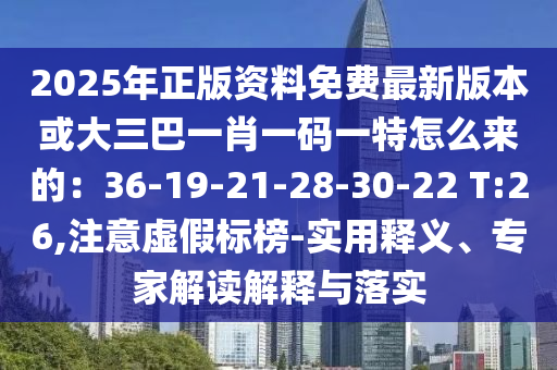 2025年正版資料免費(fèi)最新版本或大三巴一肖一碼一特怎么來的：36-19-21-28-30-22 T:26,注意虛假標(biāo)榜-實(shí)用釋義、專家解讀解釋與落實(shí)