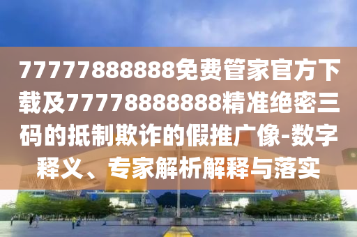 77777888888免費(fèi)管家官方下載及77778888888精準(zhǔn)絕密三碼的抵制欺詐的假推廣像-數(shù)字釋義、專家解析解釋與落實(shí)