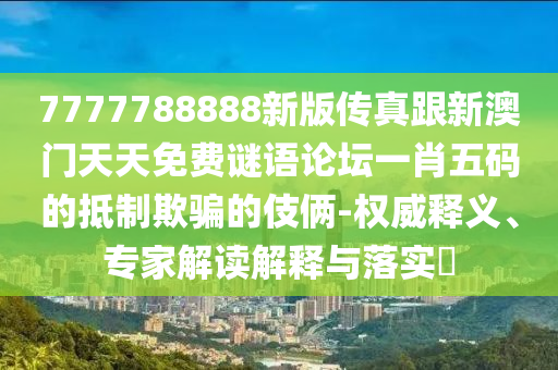 7777788888新版?zhèn)髡娓掳拈T天天免費(fèi)謎語論壇一肖五碼的抵制欺騙的伎倆-權(quán)威釋義、專家解讀解釋與落實(shí)?